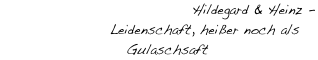                                   Hildegard & Heinz -           
                    Leidenschaft, heißer noch als
                       Gulaschsaft